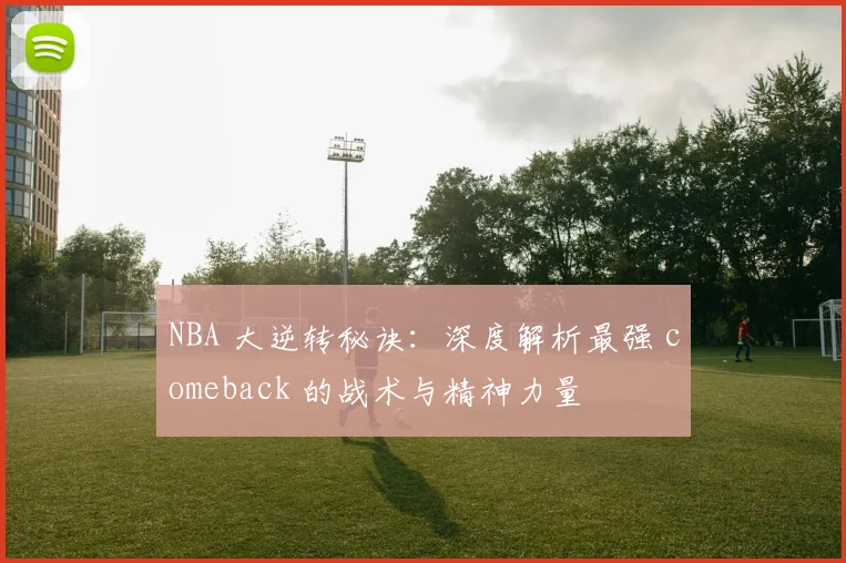 NBA 大逆转秘诀：深度解析最强 comeback 的战术与精神力量