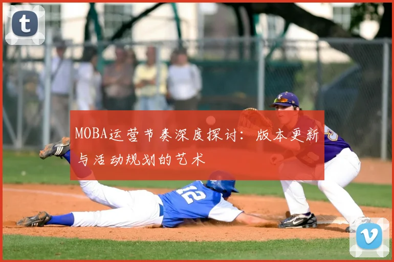 MOBA运营节奏深度探讨：版本更新与活动规划的艺术