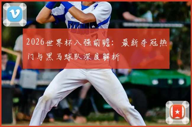 2026世界杯八强前瞻：最新夺冠热门与黑马球队深度解析