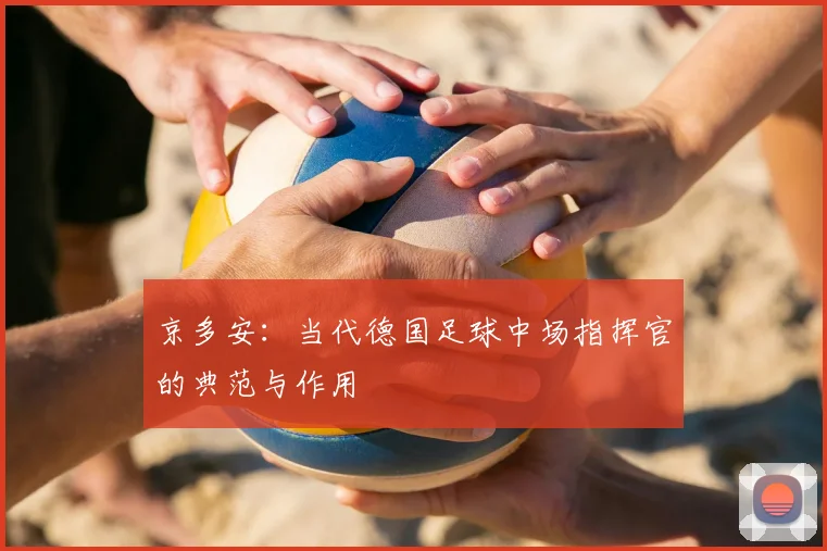 京多安：当代德国足球中场指挥官的典范与作用