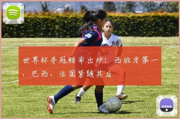 世界杯夺冠赔率出炉：西班牙第一，巴西、法国紧随其后