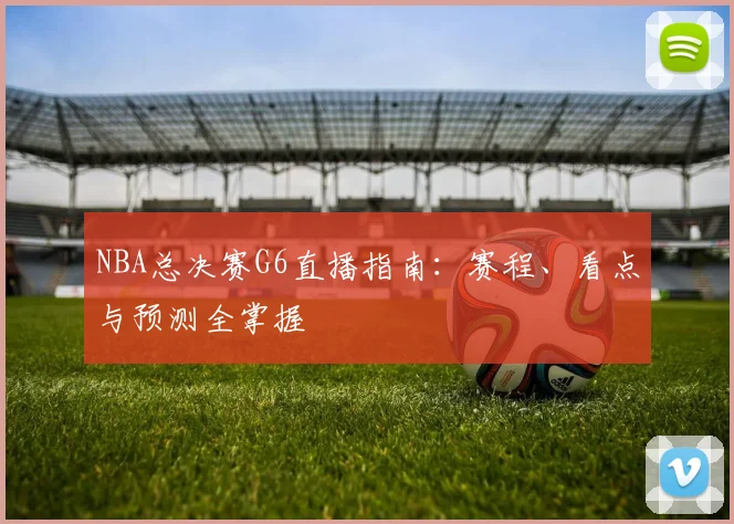 NBA总决赛G6直播指南：赛程、看点与预测全掌握