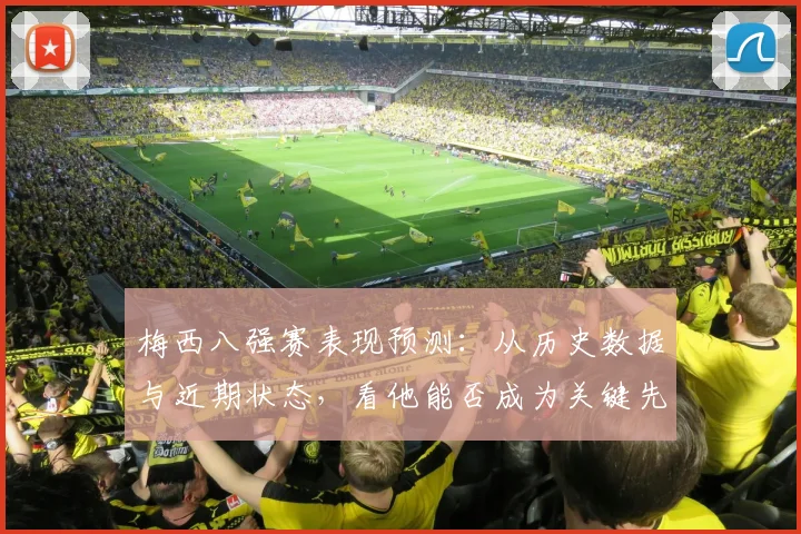 梅西八强赛表现预测：从历史数据与近期状态，看他能否成为关键先生