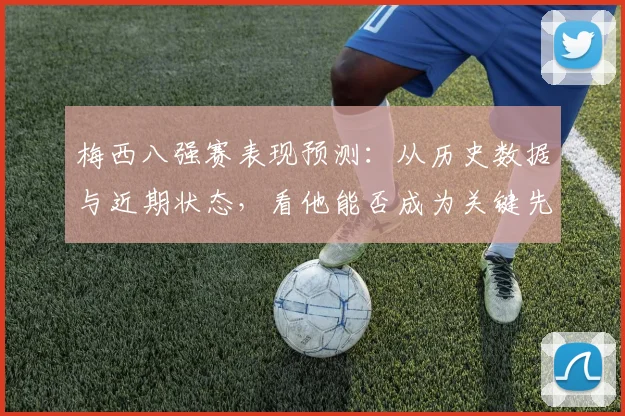 梅西八强赛表现预测：从历史数据与近期状态，看他能否成为关键先生