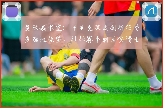 曼联战术室：卡里克深度剖析芒特多面性优势，2026赛季利马伤情出战成疑需谨慎评估