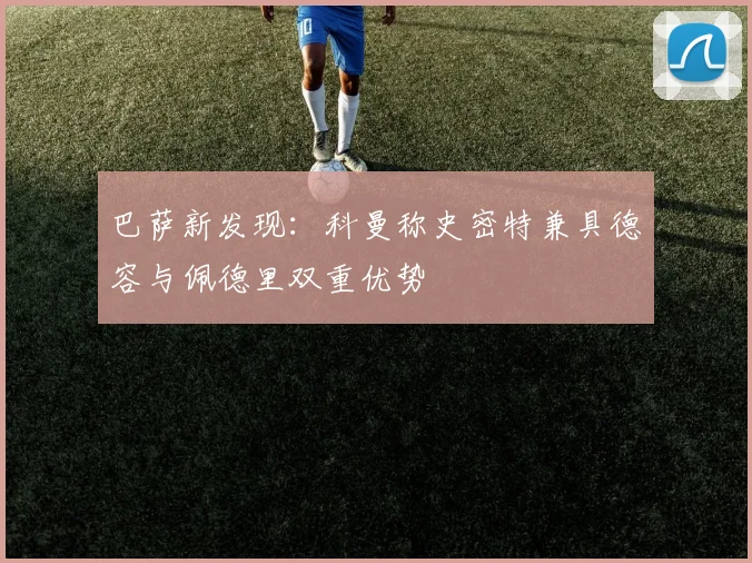 巴萨新发现：科曼称史密特兼具德容与佩德里双重优势