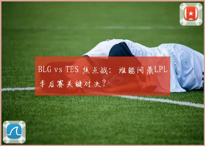 BLG vs TES 焦点战：谁能问鼎LPL季后赛关键对决？
