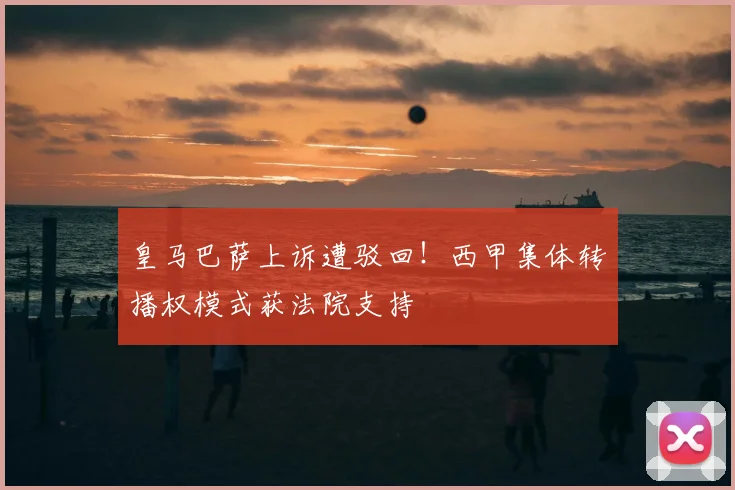 皇马巴萨上诉遭驳回！西甲集体转播权模式获法院支持