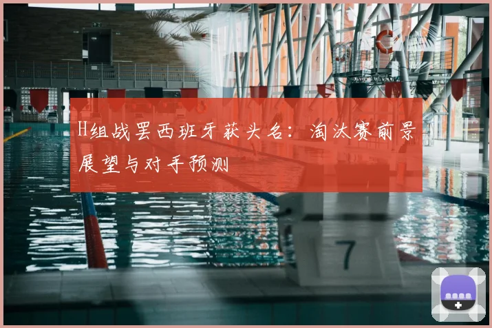 H组战罢西班牙获头名：淘汰赛前景展望与对手预测