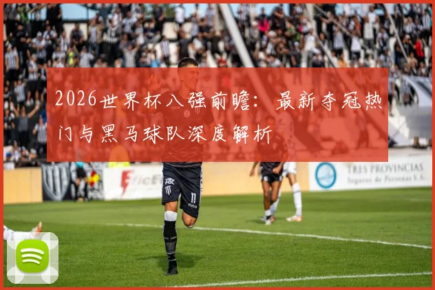 2026世界杯八强前瞻：最新夺冠热门与黑马球队深度解析