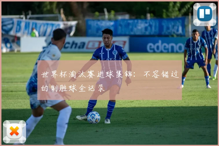 世界杯淘汰赛进球集锦：不容错过的制胜球全记录