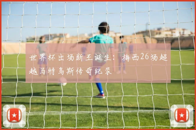 世界杯出场新王诞生：梅西26场超越马特乌斯传奇纪录