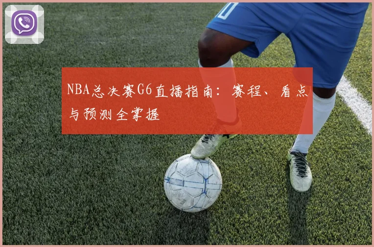 NBA总决赛G6直播指南：赛程、看点与预测全掌握
