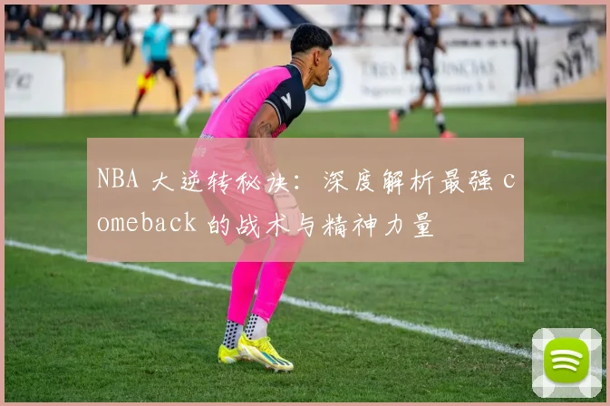 NBA 大逆转秘诀：深度解析最强 comeback 的战术与精神力量